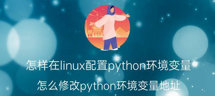 怎样在linux配置python环境变量 怎么修改python环境变量地址？